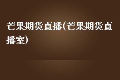 芒果期货直播(芒果期货直播室)