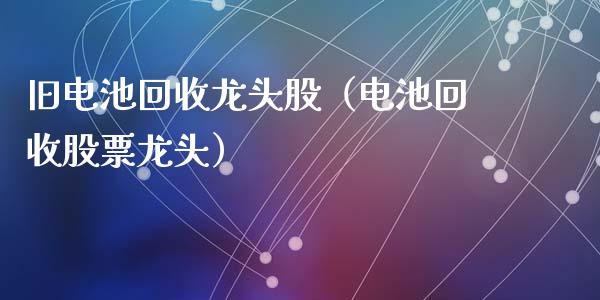 旧电池回收龙头股（电池回收股票龙头）