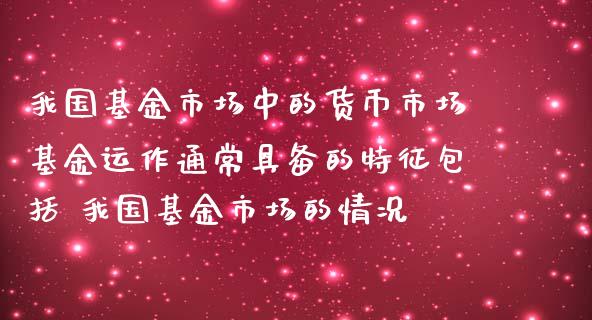 我国基金市场中的货币市场基金运作通常具备的特征包括 我国基金市场的情况