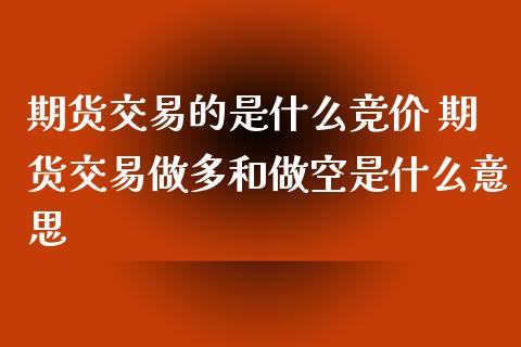 期货交易的是什么竞价 期货交易做多和做空是什么意思