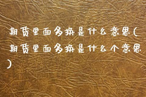 期货里面多换是什么意思(期货里面多换是什么个意思)
