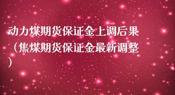 动力煤期货保证金上调后果（焦煤期货保证金最新调整）