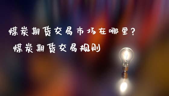 煤炭期货交易市场在哪里? 煤炭期货交易规则_https://www.dglong8.com_理财百科_第1张