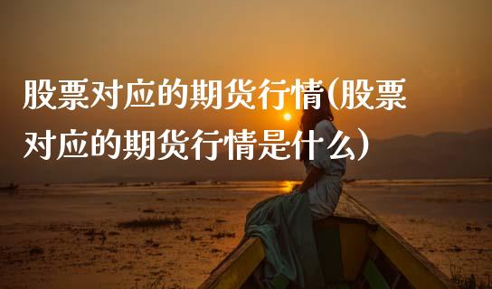 股票对应的期货行情(股票对应的期货行情是什么)