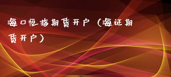 海口恒指期货开户（海证期货开户）