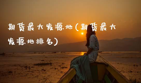 期货最大发源地(期货最大发源地排名)