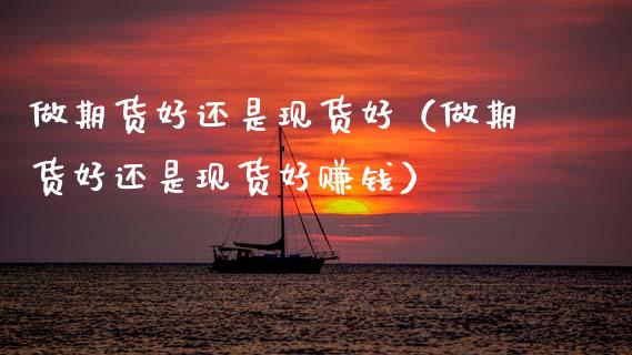 做期货好还是现货好（做期货好还是现货好赚钱）