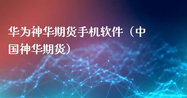 华为神华期货手机软件（中国神华期货）