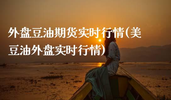 外盘豆油期货实时行情(美豆油外盘实时行情)