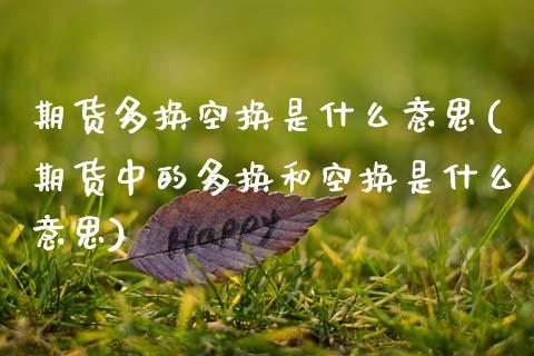 期货多换空换是什么意思(期货中的多换和空换是什么意思)