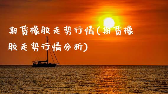 期货橡胶走势行情(期货橡胶走势行情分析)