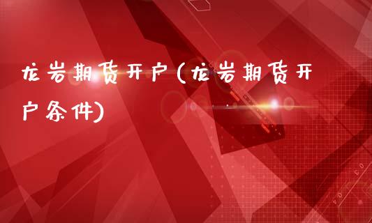 龙岩期货开户(龙岩期货开户条件)