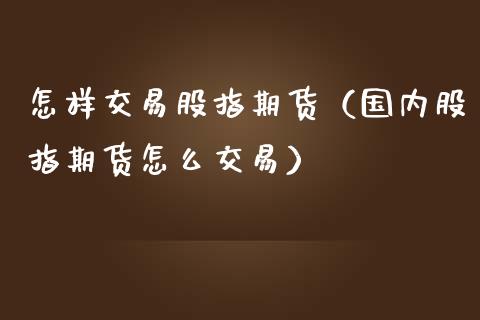 怎样交易股指期货（国内股指期货怎么交易）