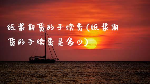纸浆期货的手续费(纸浆期货的手续费是多少)