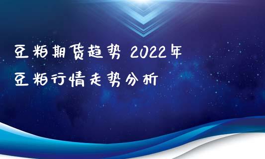豆粕期货趋势 2022年豆粕行情走势分析