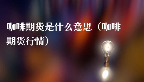咖啡期货是什么意思（咖啡期货行情）