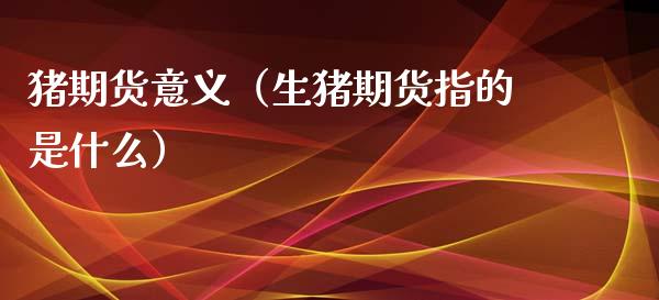 猪期货意义（生猪期货指的是什么）