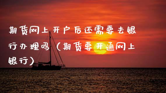 期货网上开户后还需要去银行办理吗（期货要开通网上银行）