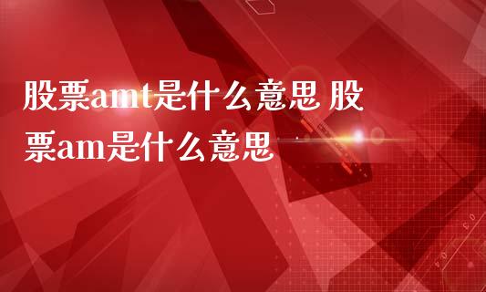 股票amt是什么意思 股票am是什么意思
