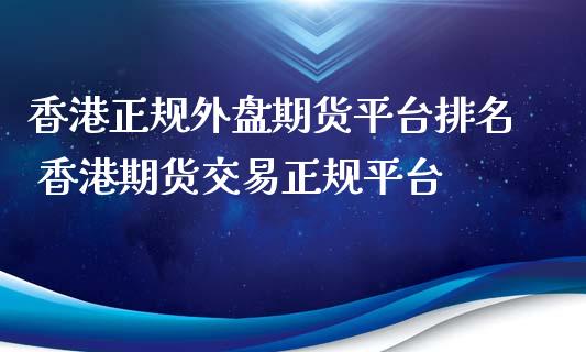 香港正规外盘期货平台排名 香港期货交易正规平台