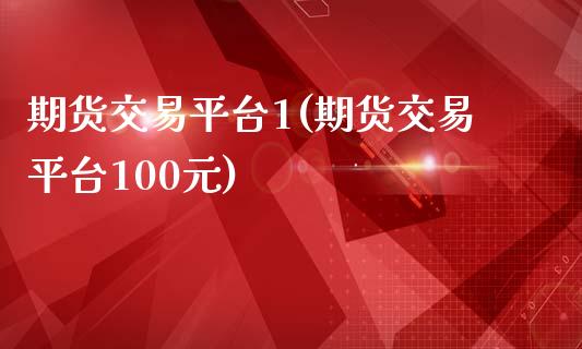 期货交易平台1(期货交易平台100元)