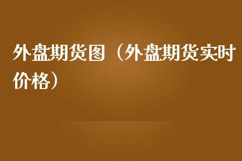 外盘期货图（外盘期货实时价格）