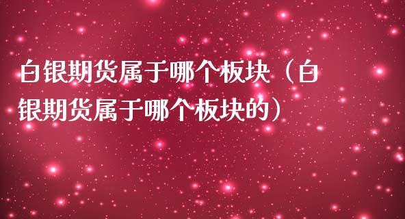 白银期货属于哪个板块（白银期货属于哪个板块的）