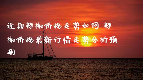 近期辣椒价格走势如何 辣椒价格最新行情走势分析预测