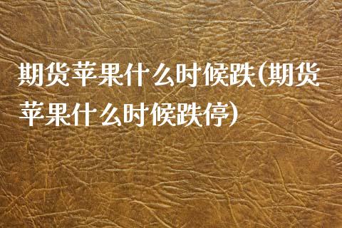 期货苹果什么时候跌(期货苹果什么时候跌停)