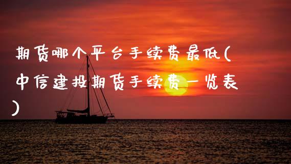 期货哪个平台手续费最低(中信建投期货手续费一览表)