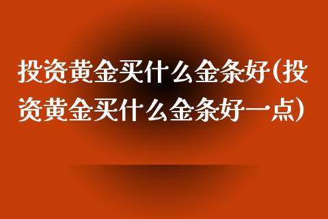 投资黄金买什么金条好(投资黄金买什么金条好一点)