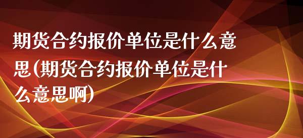 期货合约报价单位是什么意思(期货合约报价单位是什么意思啊)