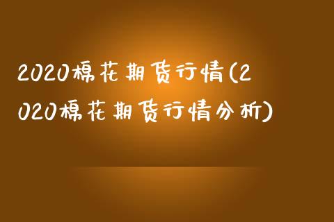 2020棉花期货行情(2020棉花期货行情分析)