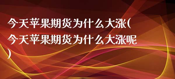 今天苹果期货为什么大涨(今天苹果期货为什么大涨呢)