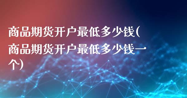 商品期货开户最低多少钱(商品期货开户最低多少钱一个)