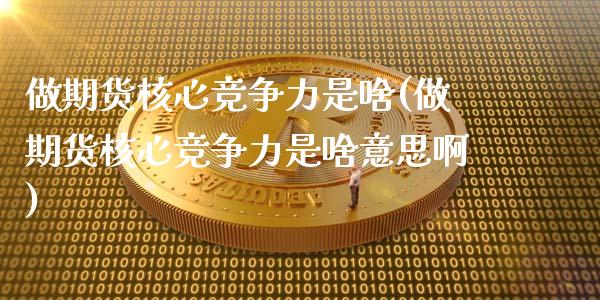 做期货核心竞争力是啥(做期货核心竞争力是啥意思啊)