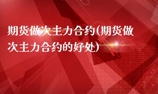 期货做次主力合约(期货做次主力合约的好处)