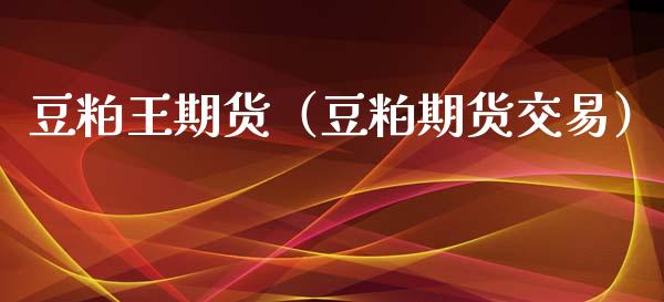 豆粕王期货（豆粕期货交易）