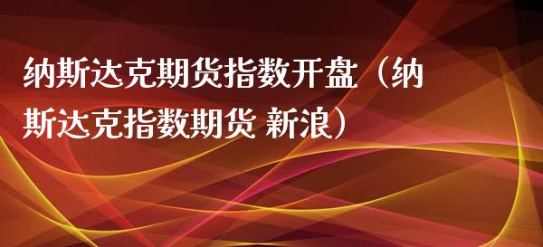 纳斯达克期货指数开盘（纳斯达克指数期货 新浪）