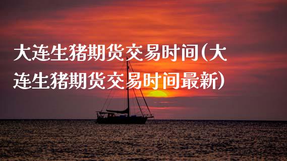 大连生猪期货交易时间(大连生猪期货交易时间最新)