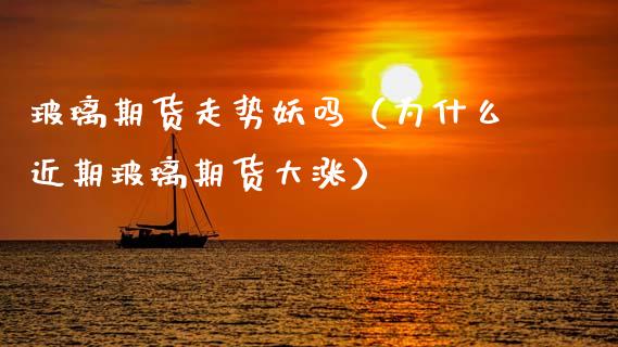 玻璃期货走势妖吗（为什么近期玻璃期货大涨）