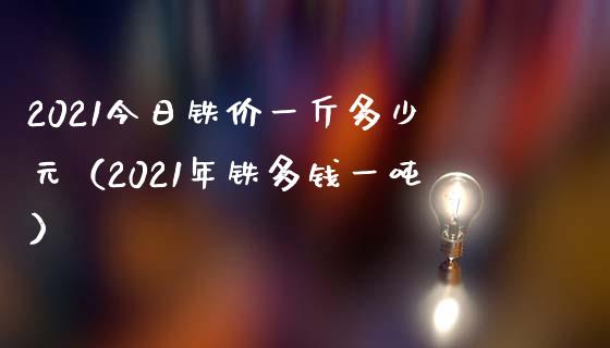 2021今日铁价一斤多少元（2021年铁多钱一吨）