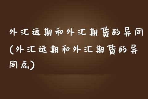 外汇远期和外汇期货的异同(外汇远期和外汇期货的异同点)