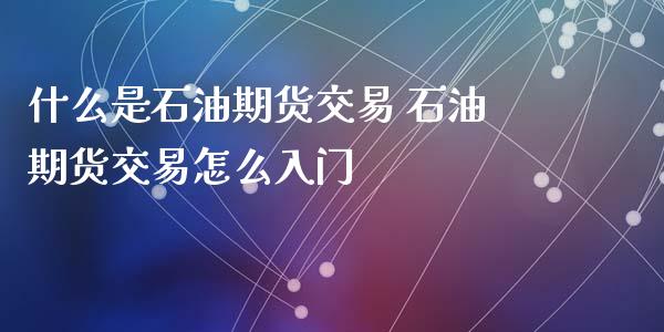 什么是石油期货交易 石油期货交易怎么入门