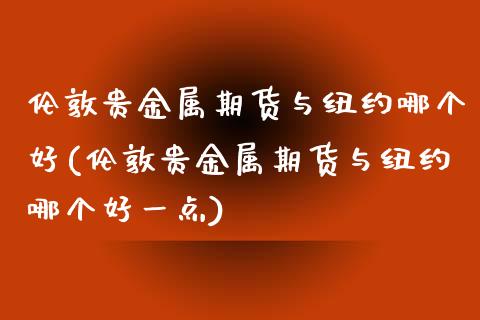 伦敦贵金属期货与纽约哪个好(伦敦贵金属期货与纽约哪个好一点)