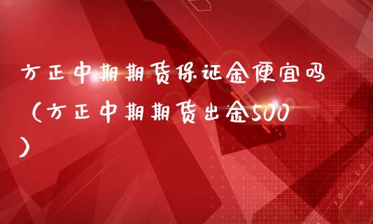 方正中期期货保证金便宜吗（方正中期期货出金500）