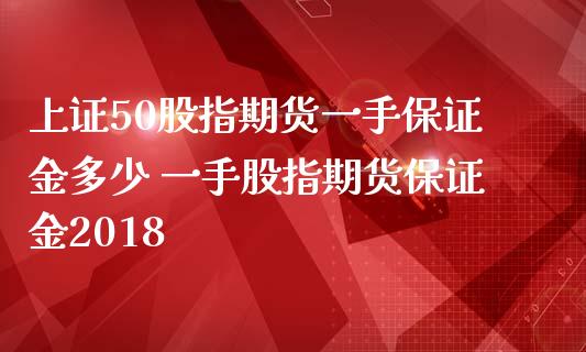 上证50股指期货一手保证金多少 一手股指期货保证金2018
