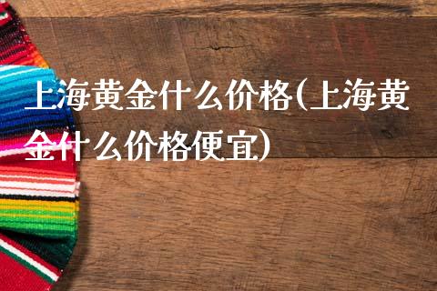 上海黄金什么价格(上海黄金什么价格便宜)