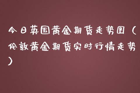 今日英国黄金期货走势图（伦敦黄金期货实时行情走势）
