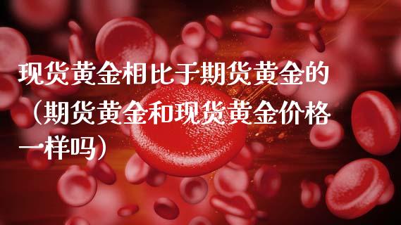 现货黄金相比于期货黄金的（期货黄金和现货黄金价格一样吗）
